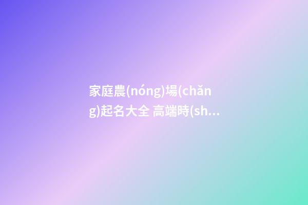 家庭農(nóng)場(chǎng)起名大全 高端時(shí)尚店面名字,起名之家